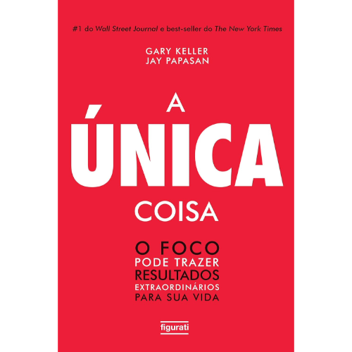 A Única Coisa - O Foco Pode Trazer Resultados Extraordinários Para Sua Vida